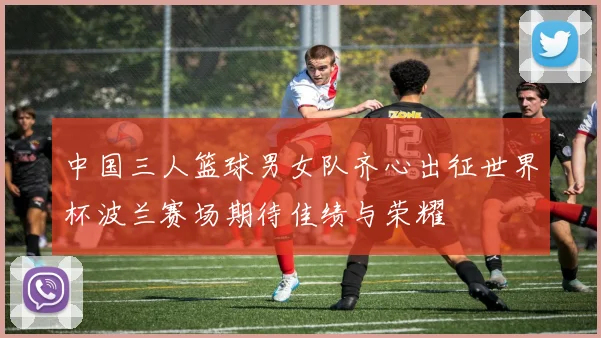 中国三人篮球男女队齐心出征世界杯波兰赛场期待佳绩与荣耀