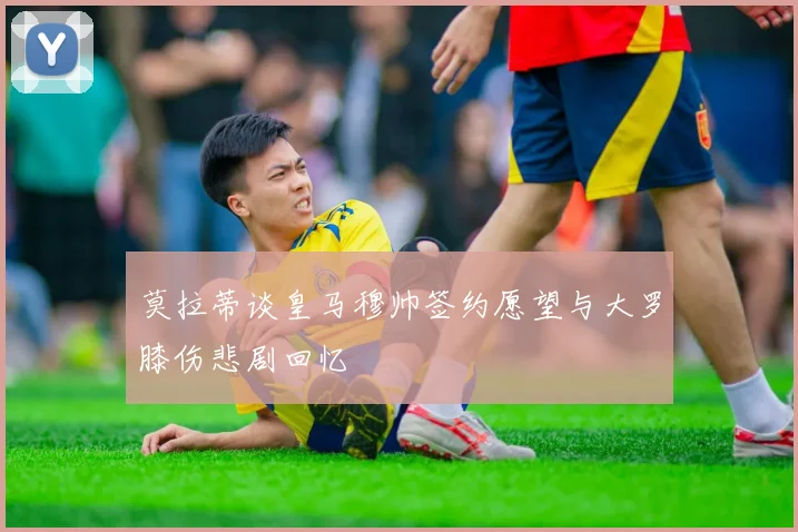 莫拉蒂谈皇马穆帅签约愿望与大罗膝伤悲剧回忆