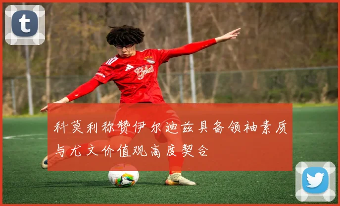 科莫利称赞伊尔迪兹具备领袖素质与尤文价值观高度契合