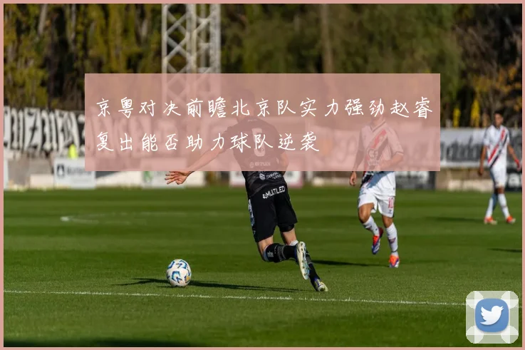 京粤对决前瞻北京队实力强劲赵睿复出能否助力球队逆袭