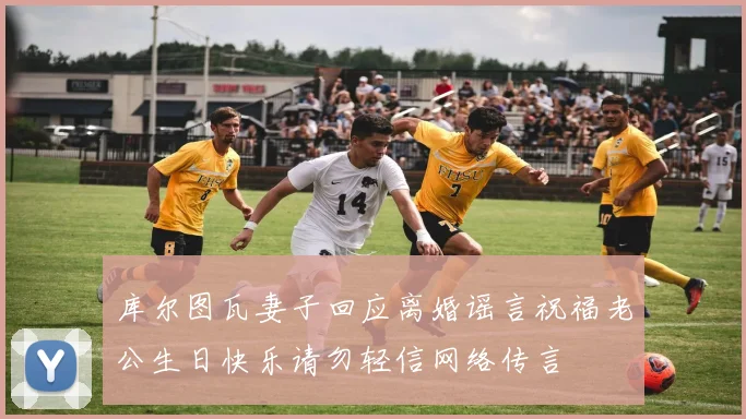 库尔图瓦妻子回应离婚谣言祝福老公生日快乐请勿轻信网络传言