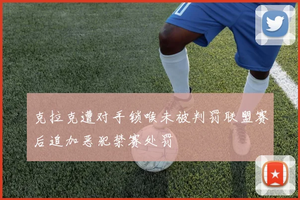 克拉克遭对手锁喉未被判罚联盟赛后追加恶犯禁赛处罚