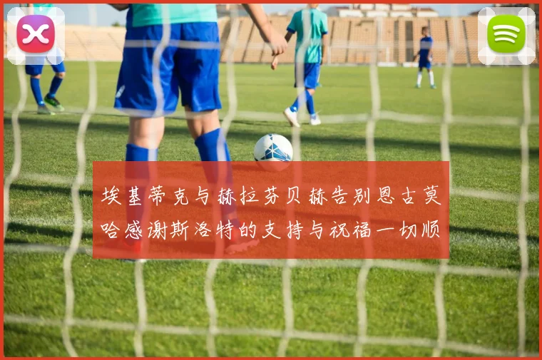埃基蒂克与赫拉芬贝赫告别恩古莫哈感谢斯洛特的支持与祝福一切顺利