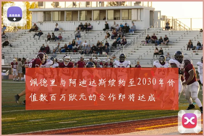 佩德里与阿迪达斯续约至2030年价值数百万欧元的合作即将达成