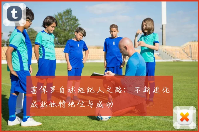 富保罗自述经纪人之路：不断进化成就独特地位与成功