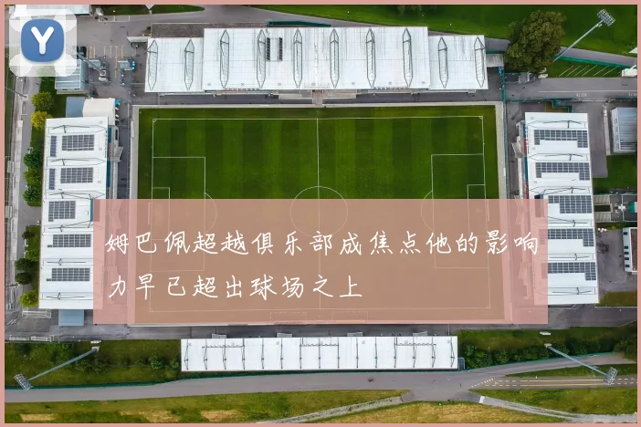 姆巴佩超越俱乐部成焦点他的影响力早已超出球场之上