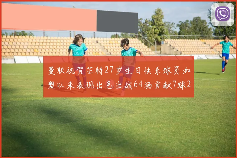 曼联祝贺芒特27岁生日快乐球员加盟以来表现出色出战64场贡献7球2助