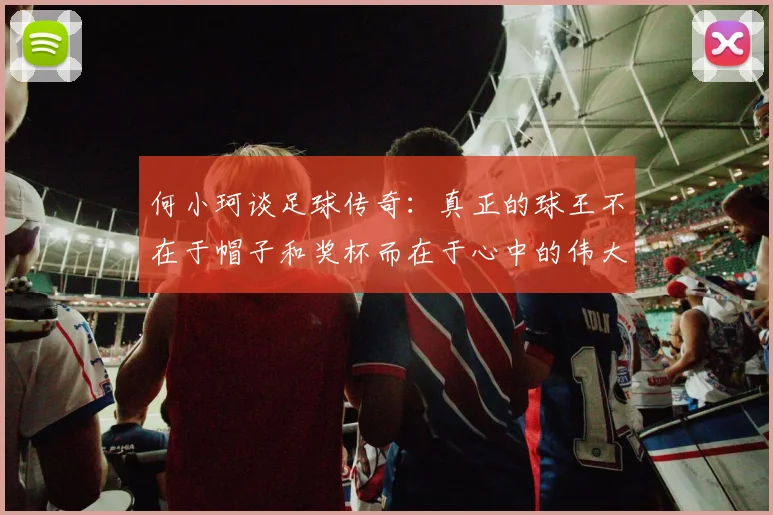 何小珂谈足球传奇：真正的球王不在于帽子和奖杯而在于心中的伟大