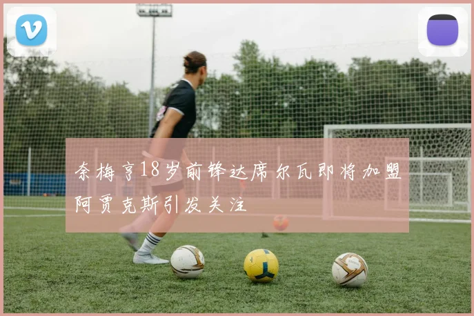 奈梅亨18岁前锋达席尔瓦即将加盟阿贾克斯引发关注