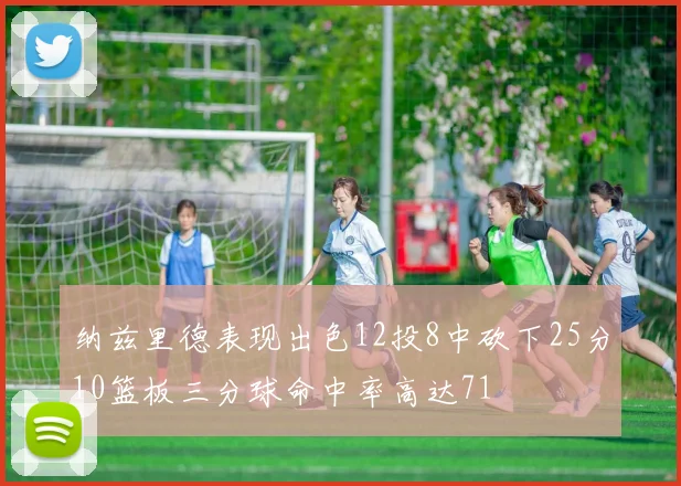 纳兹里德表现出色12投8中砍下25分10篮板三分球命中率高达71