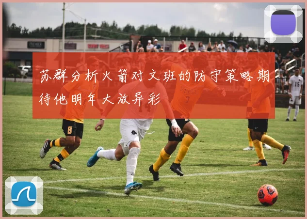 苏群分析火箭对文班的防守策略期待他明年大放异彩