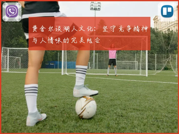 费舍尔谈湖人文化：坚守竞争精神与人情味的完美结合