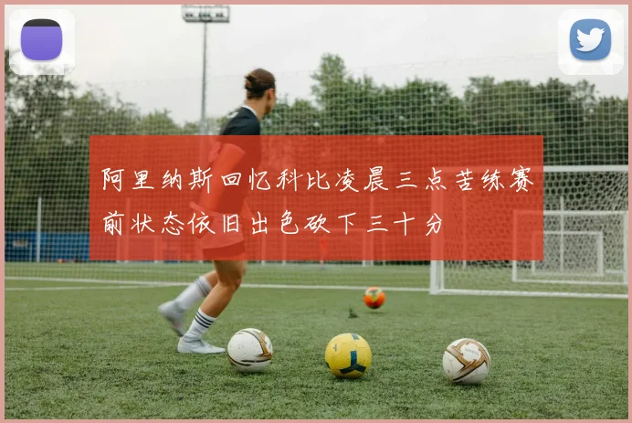 阿里纳斯回忆科比凌晨三点苦练赛前状态依旧出色砍下三十分