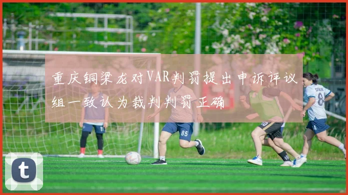 重庆铜梁龙对VAR判罚提出申诉评议组一致认为裁判判罚正确
