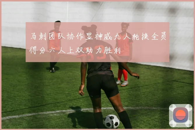 马刺团队协作显神威九人轮换全员得分六人上双助力胜利