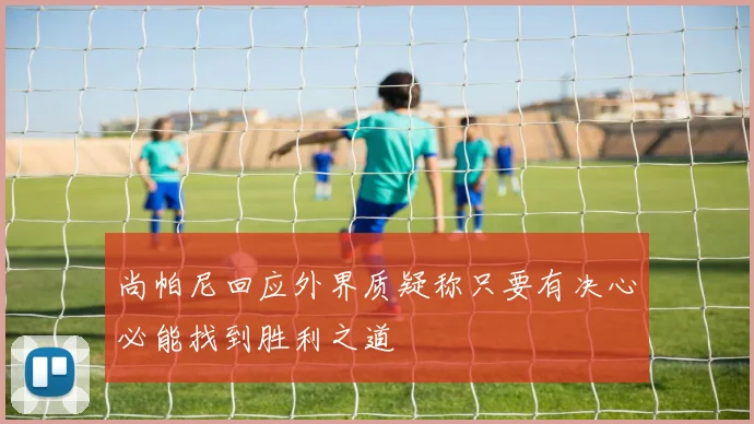 尚帕尼回应外界质疑称只要有决心必能找到胜利之道