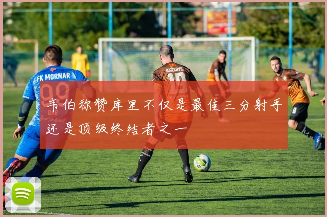 韦伯称赞库里不仅是最佳三分射手还是顶级终结者之一