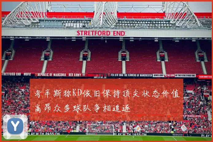 考辛斯称KD依旧保持顶尖状态价值高昂众多球队争相追逐