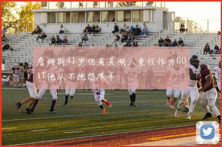 詹姆斯41岁仍肩负湖人重任作为GOAT他从不抱怨艰辛