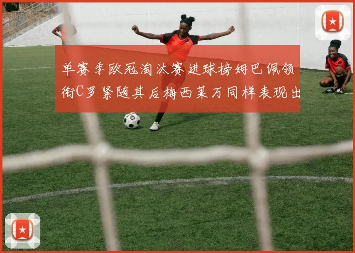 单赛季欧冠淘汰赛进球榜姆巴佩领衔C罗紧随其后梅西莱万同样表现出色