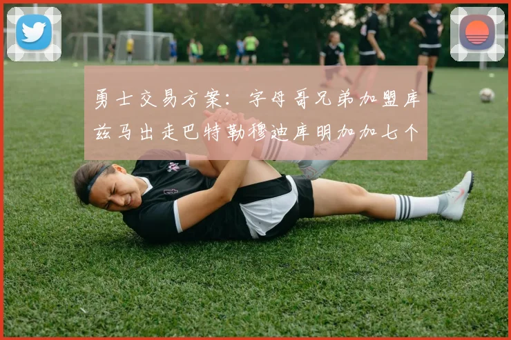 勇士交易方案：字母哥兄弟加盟库兹马出走巴特勒穆迪库明加加七个首轮选秀权