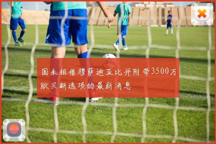 国米租借穆萨迪亚比并附带3500万欧买断选项的最新消息